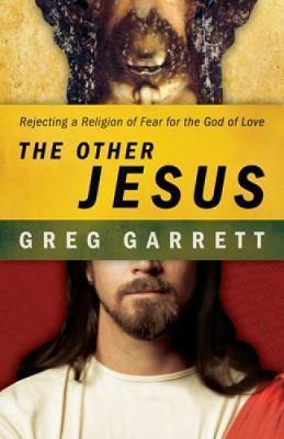 The Other Jesus: Rejecting a Religion of Fear for the God of Love - Greg Garrett