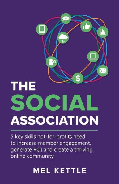 The Social Association: 5 Key Skills Not-For-Profits Need to Increase Member Engagement, Generate Roi and Create a Thriving Online Community - Mel Kettle
