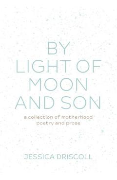 Poza produsului By light of moon and son: A collection of motherhood poetry and prose - Jessica Driscoll