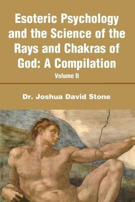 Esoteric Psychology and the Science of the Rays and Chakras of God: A Compilation Volume II - Joshua D. Stone