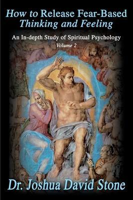 How to Release Fear-Based Thinking and Feeling: An In-Depth Study of Spiritual Psychology, Volume 2 - Joshua David Stone
