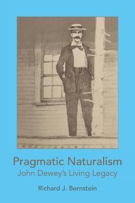 Pragmatic Naturalism: John Dewey's Living Legacy - Richard J. Bernstein