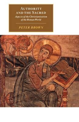 Authority and the Sacred: Aspects of the Christianisation of the Roman World - Peter Brown