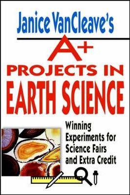 Janice Vancleave's A+ Projects in Earth Science: Winning Experiments for Science Fairs and Extra Credit - Janice Vancleave
