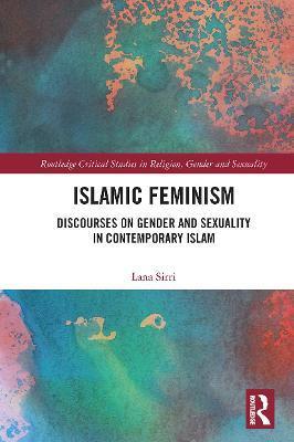 Islamic Feminism: Discourses on Gender and Sexuality in Contemporary Islam - Lana Sirri