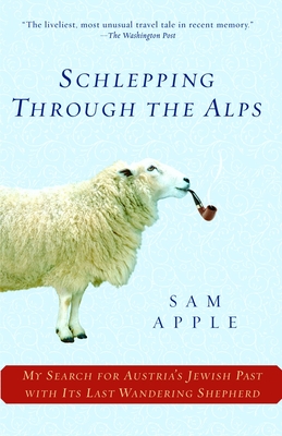 Schlepping Through the Alps: My Search for Austria's Jewish Past with Its Last Wandering Shepherd - Sam Apple