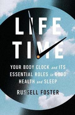 Life Time: Your Body Clock and Its Essential Roles in Good Health and Sleep - Russell Foster 
