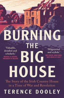 Burning the Big House: The Story of the Irish Country House in a Time of War and Revolution - Terence Dooley
