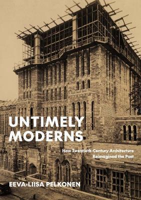 Untimely Moderns: How Twentieth-Century Architecture Reimagined the Past - Eeva-liisa Pelkonen