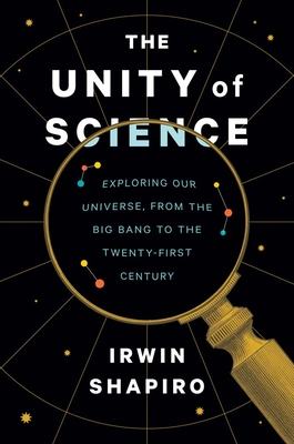 The Unity of Science: Exploring Our Universe, from the Big Bang to the Twenty-First Century - Irwin Shapiro
