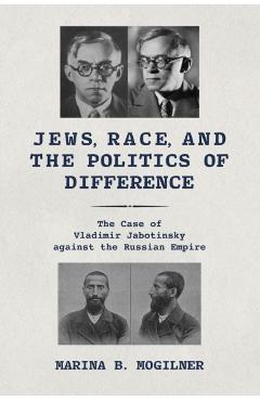 Poza produsului Jews, Race, and the Politics of Difference: The Case of Vladimir Jabotinsky against the Russian Empire - Marina B. Mogilner