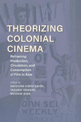 Theorizing Colonial Cinema: Reframing Production, Circulation, and Consumption of Film in Asia - Nayoung Aimee Kwon
