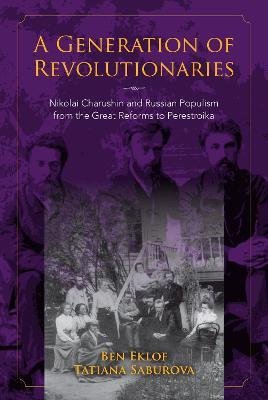A Generation of Revolutionaries: Nikolai Charushin and Russian Populism from the Great Reforms to Perestroika - Ben Eklof