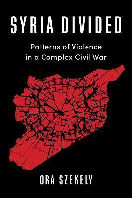 Syria Divided: Patterns of Violence in a Complex Civil War - Ora Szekely