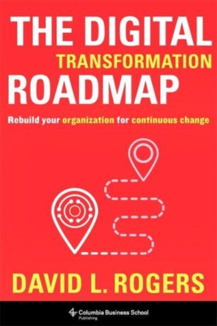 The Digital Transformation Roadmap: Rebuild Your Organization for Continuous Change - David Rogers