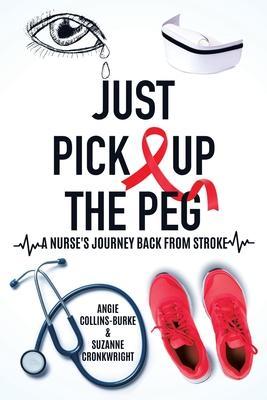 Just Pick Up The Peg: A Nurse's Journey Back From Stroke - Angie Collins-burke