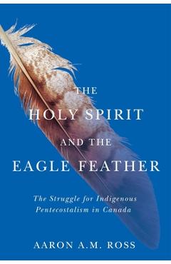Coperta cărții 'The Holy Spirit and the Eagle Feather: The Struggle for Indigenous Pentecostalism in Canada Volume 16 - Aaron A. M. Ross'
