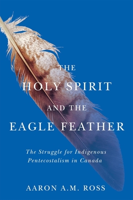 Coperta cărții 'The Holy Spirit and the Eagle Feather: The Struggle for Indigenous Pentecostalism in Canada Volume 16 - Aaron A. M. Ross'