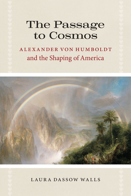 The Passage to Cosmos: Alexander von Humboldt and the Shaping of America - Laura Dassow Walls