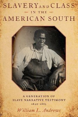 Slavery and Class in the American South: A Generation of Slave Narrative Testimony, 1840-1865 - William L. Andrews