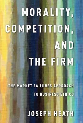 Morality, Competition, and the Firm: The Market Failures Approach to Business Ethics - Joseph Heath