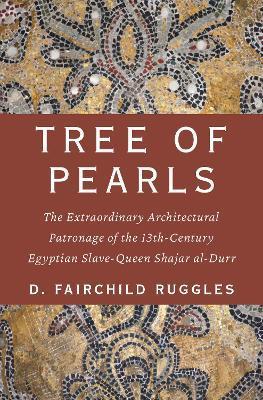 Tree of Pearls: The Extraordinary Architectural Patronage of the 13th-Century Egyptian Slave-Queen Shajar Al-Durr - D. Fairchild Ruggles