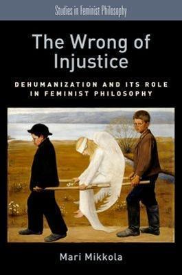 Wrong of Injustice: Dehumanization and Its Role in Feminist Philosophy - Mari Mikkola