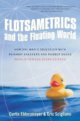 Flotsametrics and the Floating World: How One Man's Obsession with Runaway Sneakers and Rubber Ducks Revolutionized Ocean Science - Curtis Ebbesmeyer