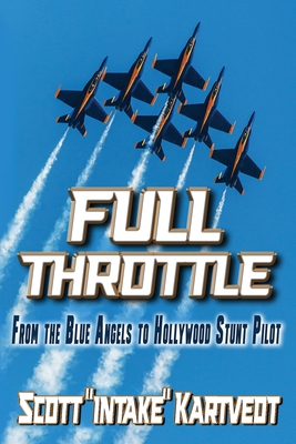 Full Throttle: From The Blue Angels to Hollywood Stunt Pilot - Scott Intake Kartvedt