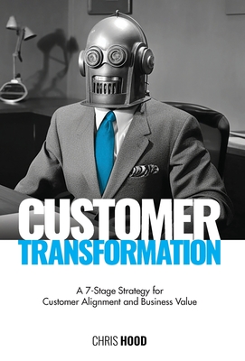 Customer Transformation: A 7-stage strategy for customer alignment and business value - Chris Hood