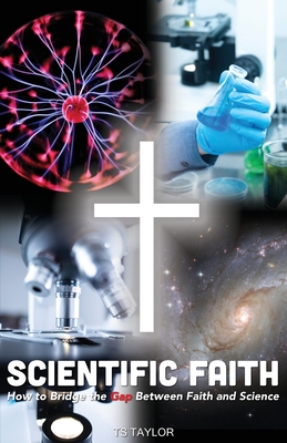 Scientific Faith: How to Bridge the Gap Between Faith and Science - Ts Taylor