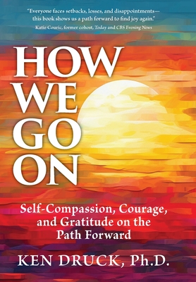 How We Go On: Self-Compassion, Courage, and Gratitude on the Path Forward - Ken Druck