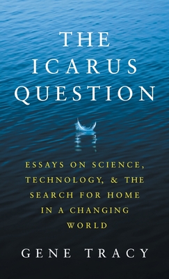 The Icarus Question: Essays on Science, Technology, and the Search for Home in a Changing World - Gene Tracy