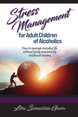 Stress Management for Adult Children of Alcoholics: How to Manage Everyday Life without Being Overcome by Childhood Trauma - Lolita Scesnaviciute Guarin