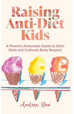 Coperta cărții 'Raising Anti-Diet Kids: A Parent's Actionable Guide to Ditch Diets and Cultivate Body Respect - Andrea K. Dow'