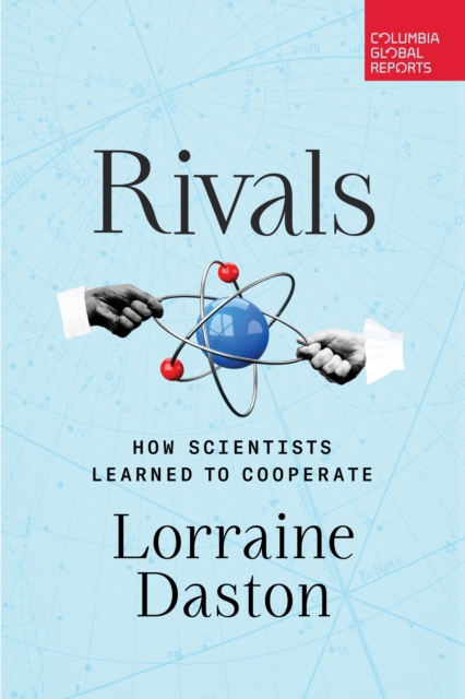 Rivals: How Scientists Learned to Cooperate - Lorraine Daston