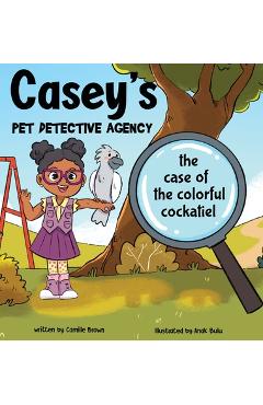 Coperta cărții 'Casey's Pet Detective Agency: The Case of the Colorful Cockatiel - Camille Brown'