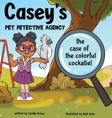 Casey's Pet Detective Agency: The Case of the Colorful Cockatiel - Camille Brown