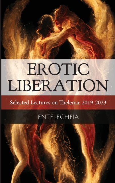 Erotic Liberation: Selected Lectures on Thelema 2019-2023 - Entelecheia