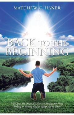 Coperta cărții 'Back to The Beginning: A guide to the Original Salvation Message for Those Seeking to Worship God in Spirit and in'