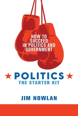 Politics: the Starter Kit: How to Succeed in Politics and Government - Jim Nowlan