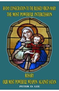 Poza produsului 30-Day Consecration to the Blessed Virgin Mary: The Most Powerful Intercession: Rosary: Our Most Powerful Weapon Against Satan - Peter D. Lee