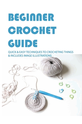 Beginner Crochet Guide: Quick & Easy Techniques To Crocheting Things & Includes Image Illustrations: Crochet For Beginners Book - Daphne Ballard