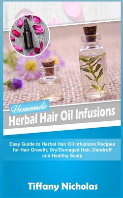 Homemade Herbal Hair Oil Infusions: Easy Guide to Herbal Hair Oil Infusions Recipes for Hair Growth, Dry/Damaged Hair, Dandruff and Healthy Scalp - Tiffany Nicholas