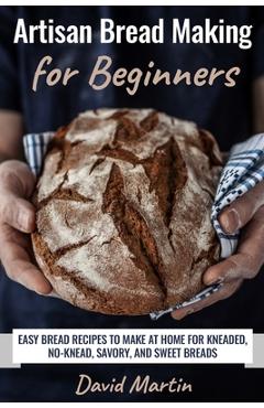 Coperta cărții 'Artisan Bread Making for Beginners: Easy Bread Recipes to Make at Home for Kneaded, No-Knead, Savory, and Sweet Breads'