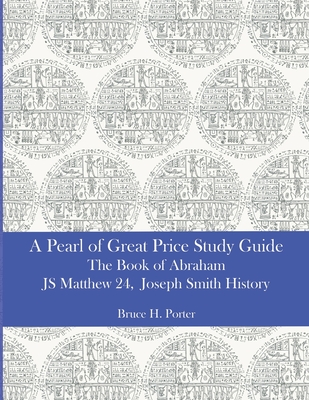 A Pearl of Great Price Study Guide: The Book of Abraham - Matthew 24 - Joseph Smith History - Bruce H. Porter