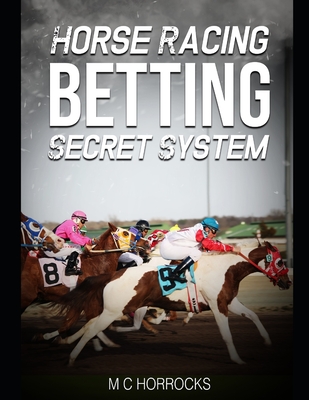 Horse Racing Betting Secret System: UK Horse Racing System To Change Your Betting - M. C. Horrocks