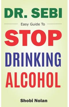 Poza produsului Dr Sebi Easy Guide To Stop Drinking Alcohol: The Total Guide On How To Easily Quit Alcohol Addition And Restore Good Health Through Dr. Sebi Alkaline - Shobi Nolan