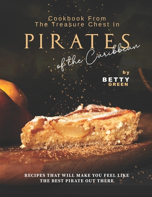 Cookbook From the Treasure Chest in Pirates of the Caribbean: Recipes That Will Make You Feel Like the Best Pirate Out There - Betty Green