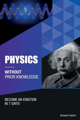 Physics Without Prior Knowledge: Become an Einstein in 7 days - Benjamin Spahic